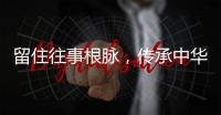 留住往事根脉，传承中华文明